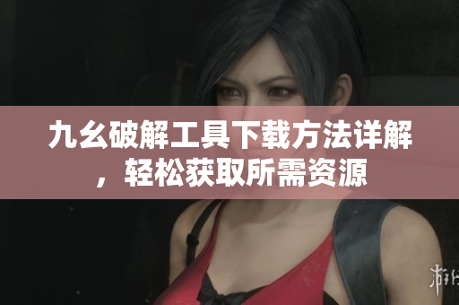 九幺破解工具下载方法详解，轻松获取所需资源