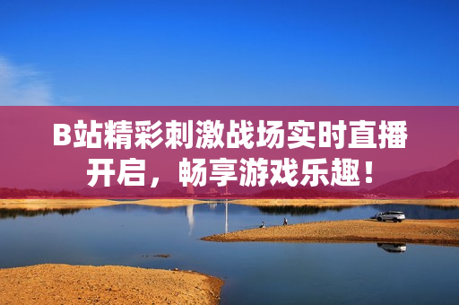 B站精彩刺激战场实时直播开启，畅享游戏乐趣！