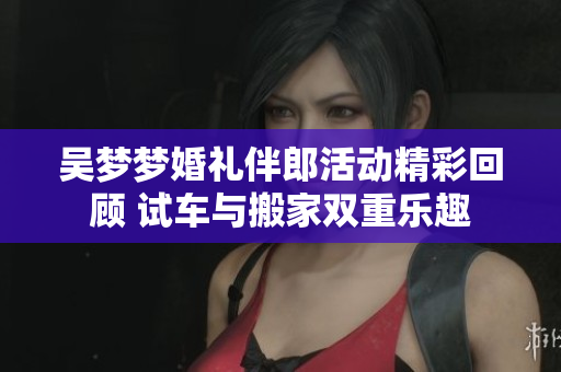 吴梦梦婚礼伴郎活动精彩回顾 试车与搬家双重乐趣