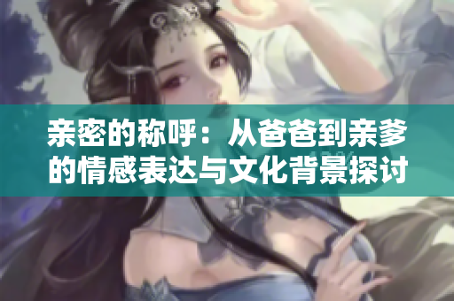 亲密的称呼：从爸爸到亲爹的情感表达与文化背景探讨