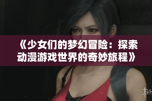 《少女们的梦幻冒险：探索动漫游戏世界的奇妙旅程》