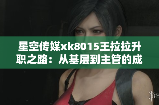 星空传媒xk8015王拉拉升职之路：从基层到主管的成长故事