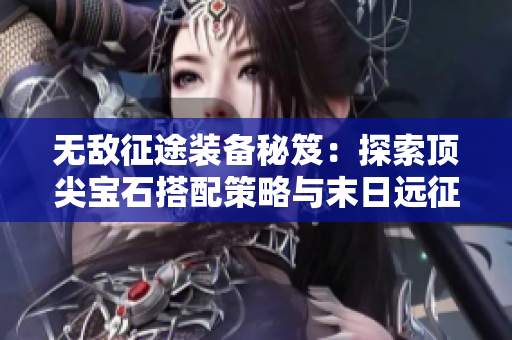 无敌征途装备秘笈：探索顶尖宝石搭配策略与末日远征攻略