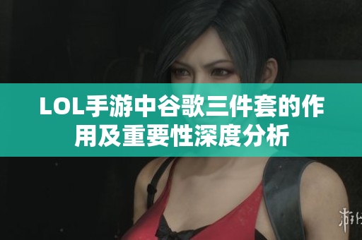 LOL手游中谷歌三件套的作用及重要性深度分析