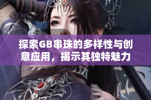 探索GB串珠的多样性与创意应用，揭示其独特魅力