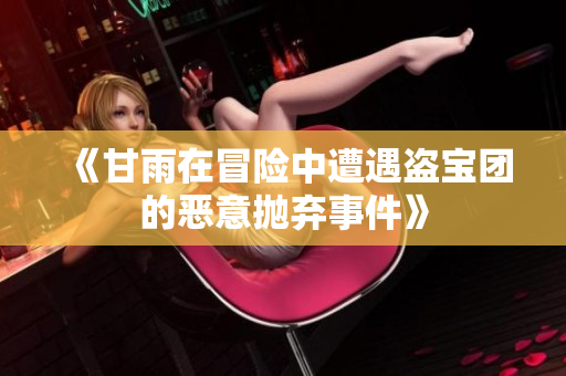 《甘雨在冒险中遭遇盗宝团的恶意抛弃事件》