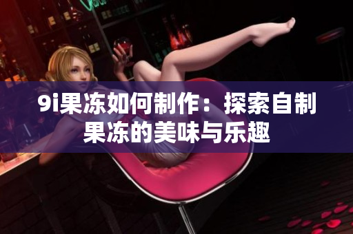 9i果冻如何制作：探索自制果冻的美味与乐趣