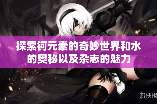 探索钶元素的奇妙世界和水的奥秘以及杂志的魅力