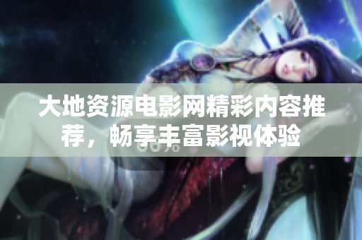 大地资源电影网精彩内容推荐，畅享丰富影视体验