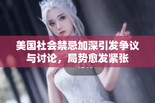 美国社会禁忌加深引发争议与讨论，局势愈发紧张