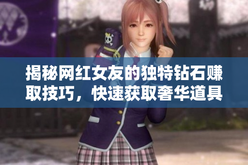 揭秘网红女友的独特钻石赚取技巧，快速获取奢华道具的方法！