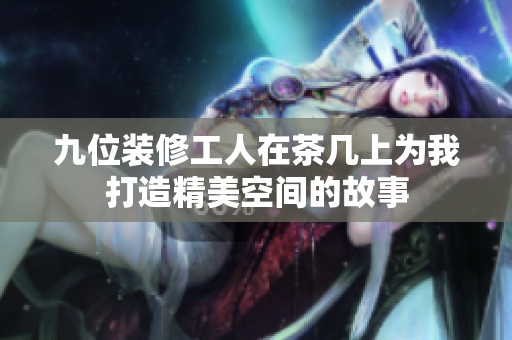 九位装修工人在茶几上为我打造精美空间的故事