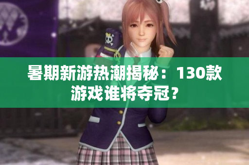 暑期新游热潮揭秘：130款游戏谁将夺冠？