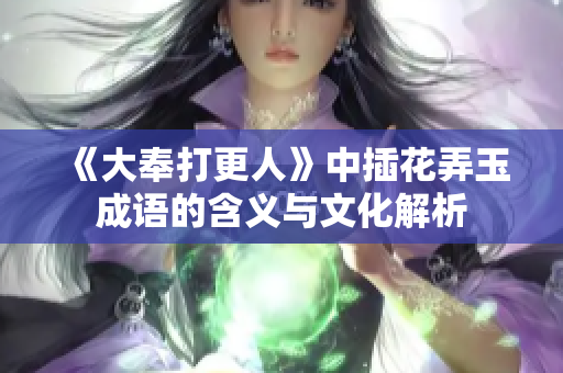 《大奉打更人》中插花弄玉成语的含义与文化解析
