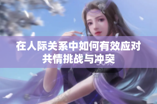 在人际关系中如何有效应对共情挑战与冲突