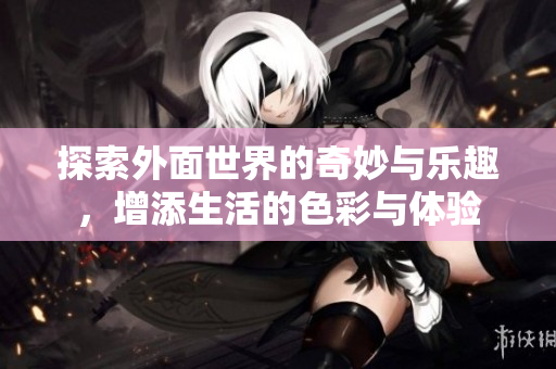 探索外面世界的奇妙与乐趣，增添生活的色彩与体验