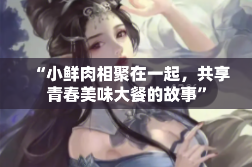 “小鲜肉相聚在一起，共享青春美味大餐的故事”