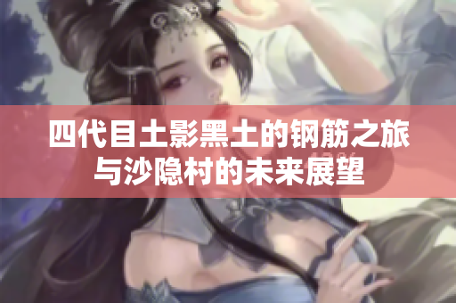 四代目土影黑土的钢筋之旅与沙隐村的未来展望
