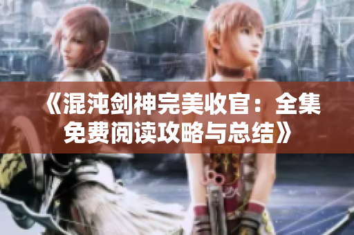 《混沌剑神完美收官：全集免费阅读攻略与总结》
