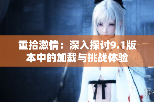 重拾激情：深入探讨9.1版本中的加载与挑战体验