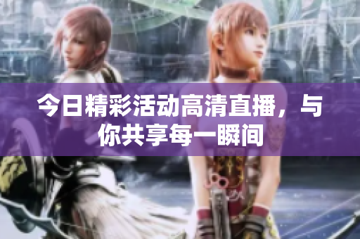 今日精彩活动高清直播，与你共享每一瞬间