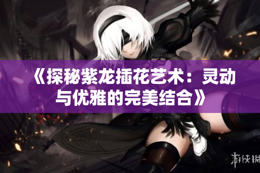 《探秘紫龙插花艺术：灵动与优雅的完美结合》