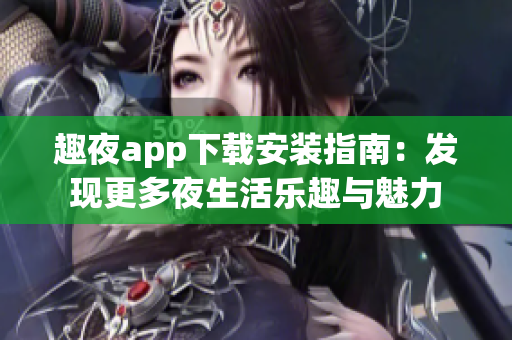 趣夜app下载安装指南：发现更多夜生活乐趣与魅力
