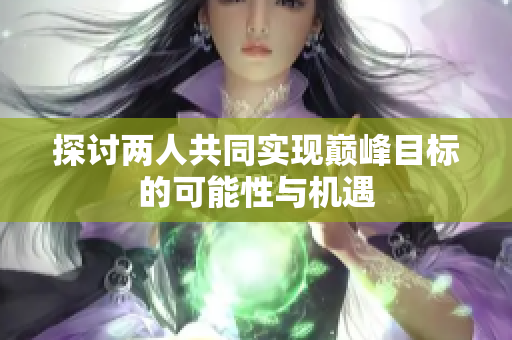 探讨两人共同实现巅峰目标的可能性与机遇