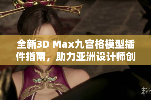 全新3D Max九宫格模型插件指南，助力亚洲设计师创作灵感