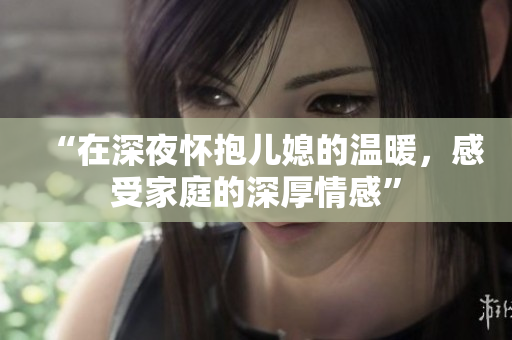 “在深夜怀抱儿媳的温暖，感受家庭的深厚情感”