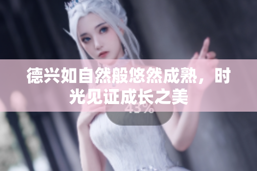 德兴如自然般悠然成熟，时光见证成长之美