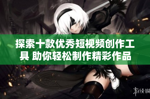 探索十款优秀短视频创作工具 助你轻松制作精彩作品