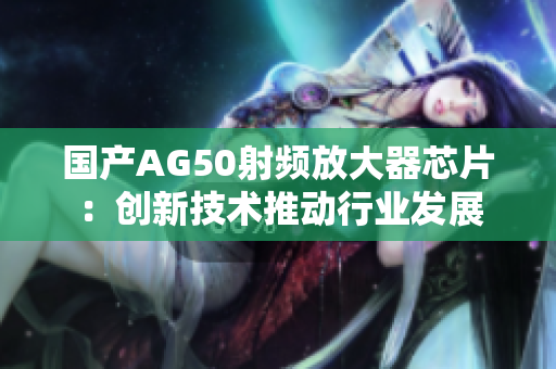 国产AG50射频放大器芯片：创新技术推动行业发展