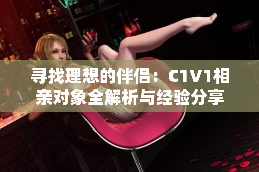 寻找理想的伴侣：C1V1相亲对象全解析与经验分享