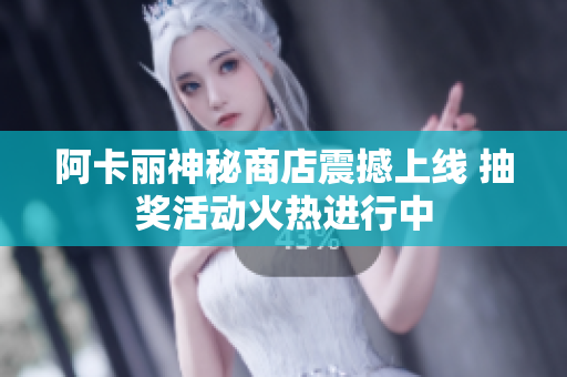 阿卡丽神秘商店震撼上线 抽奖活动火热进行中
