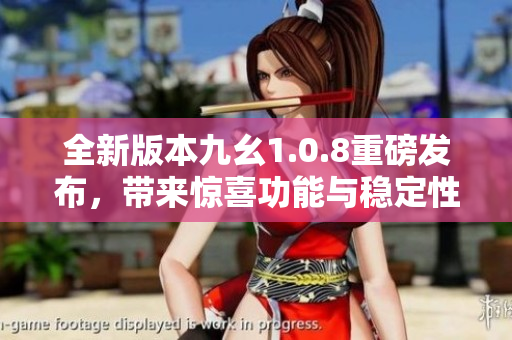 全新版本九幺1.0.8重磅发布，带来惊喜功能与稳定性提升