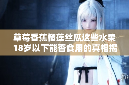 草莓香蕉榴莲丝瓜这些水果18岁以下能否食用的真相揭秘