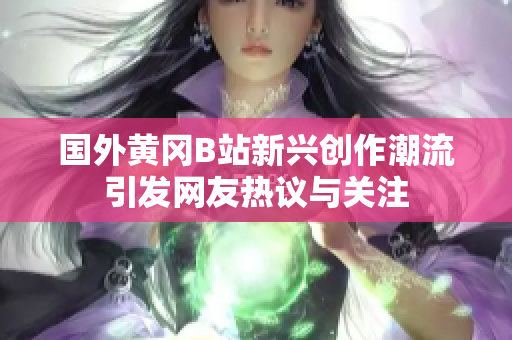 国外黄冈B站新兴创作潮流引发网友热议与关注