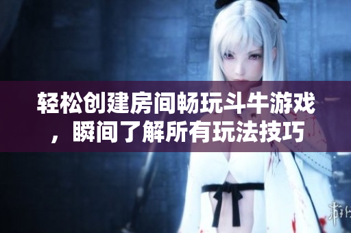 轻松创建房间畅玩斗牛游戏，瞬间了解所有玩法技巧