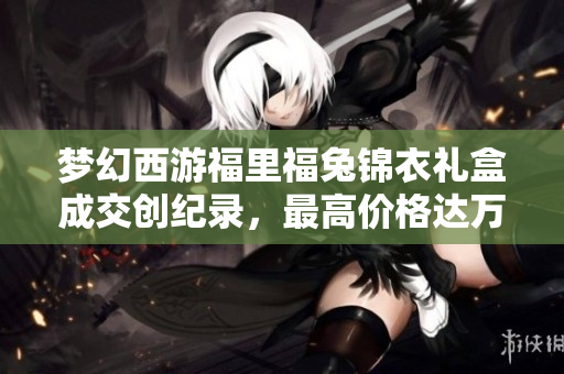 梦幻西游福里福兔锦衣礼盒成交创纪录，最高价格达万元