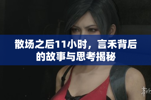 散场之后11小时，言禾背后的故事与思考揭秘