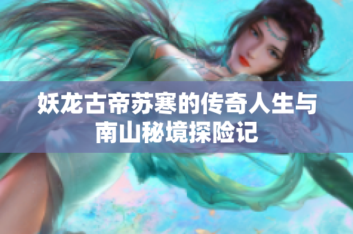 妖龙古帝苏寒的传奇人生与南山秘境探险记