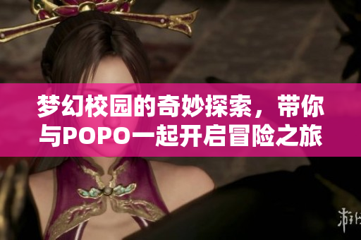 梦幻校园的奇妙探索，带你与POPO一起开启冒险之旅