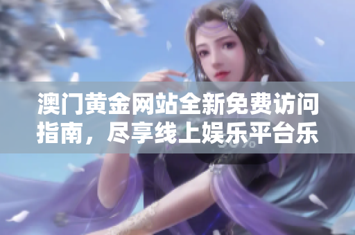 澳门黄金网站全新免费访问指南，尽享线上娱乐平台乐趣
