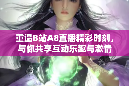 重温B站A8直播精彩时刻，与你共享互动乐趣与激情