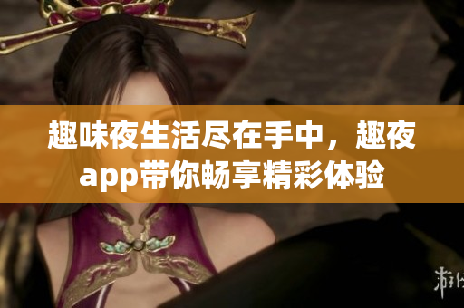 趣味夜生活尽在手中，趣夜app带你畅享精彩体验