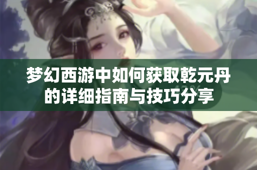 梦幻西游中如何获取乾元丹的详细指南与技巧分享