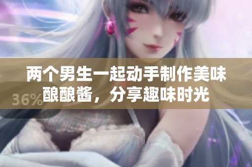 两个男生一起动手制作美味酿酿酱，分享趣味时光