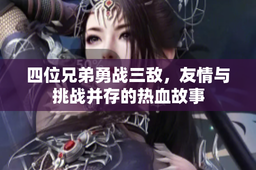 四位兄弟勇战三敌，友情与挑战并存的热血故事