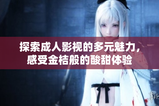 探索成人影视的多元魅力，感受金桔般的酸甜体验